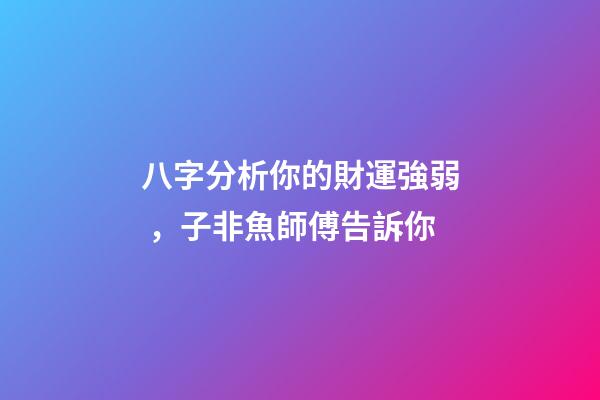 八字分析你的財運強弱，子非魚師傅告訴你
